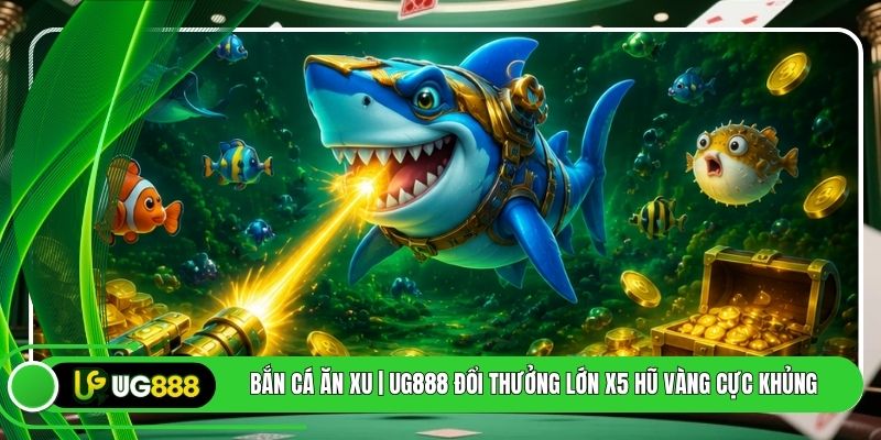 Bắn Cá Ăn Xu | UG888 Đổi Thưởng Lớn X5 Hũ Vàng Cực Khủng