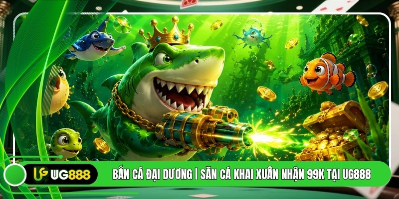 Bắn Cá Đại Dương | Săn Cá Khai Xuân Nhận 99k Tại UG888