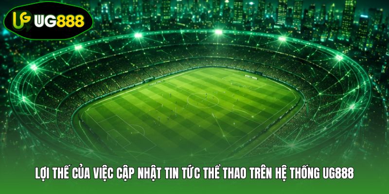 Lợi thế của việc cập nhật tin tức thể thao trên hệ thống UG888 Lợi thế của việc cập nhật tin tức thể thao trên hệ thống UG888